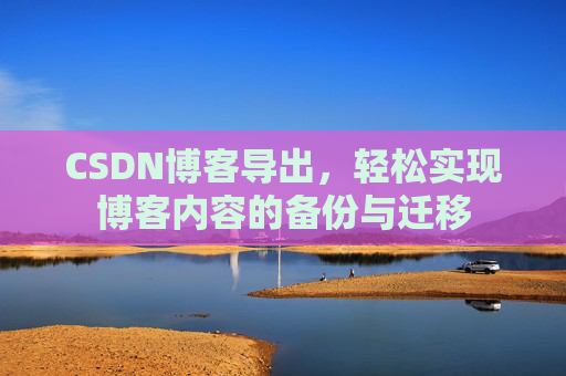 CSDN博客导出，轻松实现博客内容的备份与迁移